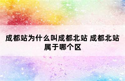 成都站为什么叫成都北站 成都北站属于哪个区